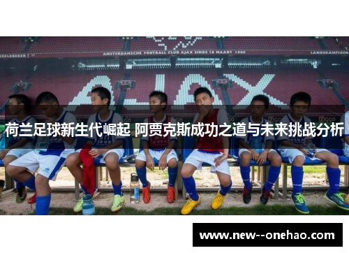 荷兰足球新生代崛起 阿贾克斯成功之道与未来挑战分析