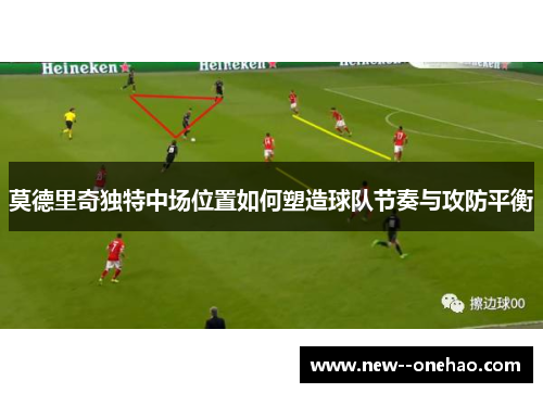 莫德里奇独特中场位置如何塑造球队节奏与攻防平衡 莫德里奇独特中场位置如何塑造球队节奏与攻防平衡