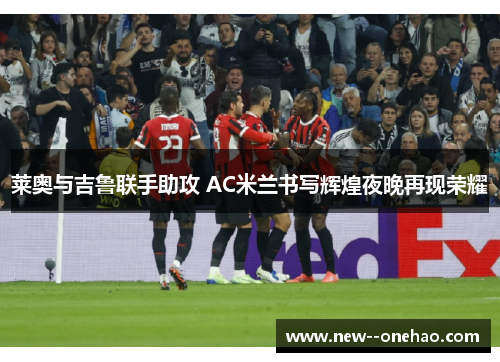 莱奥与吉鲁联手助攻 AC米兰书写辉煌夜晚再现荣耀