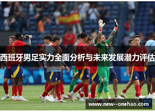 西班牙男足实力全面分析与未来发展潜力评估 西班牙男足实力全面分析与未来发展潜力评估