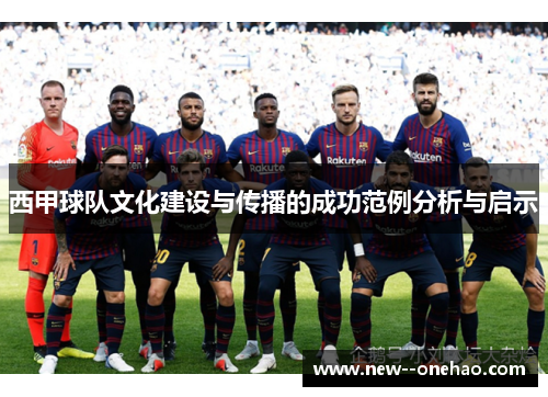 西甲球队文化建设与传播的成功范例分析与启示 西甲球队文化建设与传播的成功范例分析与启示