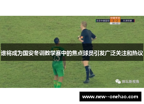 谁将成为国安冬训教学赛中的焦点球员引发广泛关注和热议 谁将成为国安冬训教学赛中的焦点球员引发广泛关注和热议