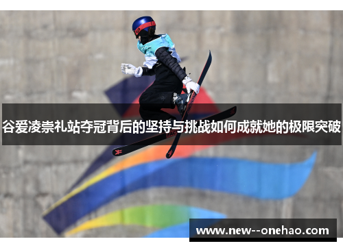 谷爱凌崇礼站夺冠背后的坚持与挑战如何成就她的极限突破 谷爱凌崇礼站夺冠背后的坚持与挑战如何成就她的极限突破