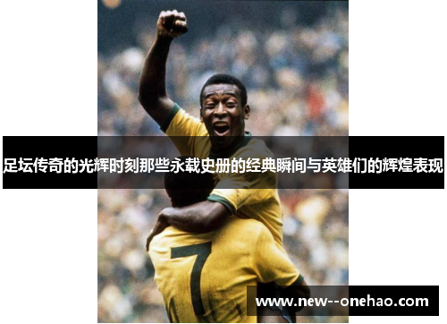 足坛传奇的光辉时刻那些永载史册的经典瞬间与英雄们的辉煌表现 足坛传奇的光辉时刻那些永载史册的经典瞬间与英雄们的辉煌表现