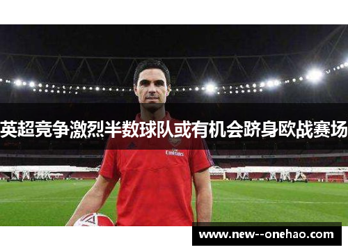 英超竞争激烈半数球队或有机会跻身欧战赛场