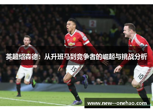 英超绍森德:从升班马到竞争者的崛起与挑战分析 英超绍森德:从升班马到竞争者的崛起与挑战分析