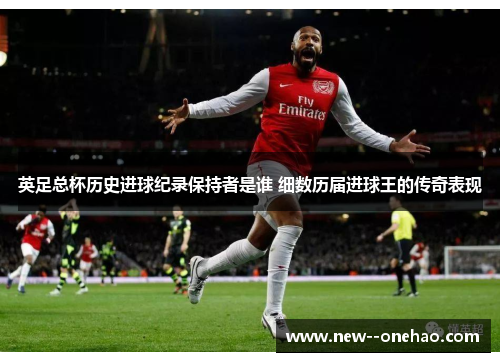 英足总杯历史进球纪录保持者是谁 细数历届进球王的传奇表现
