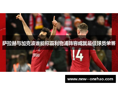 萨拉赫与加克波谁能称霸利物浦阵容成就最佳球员荣誉 萨拉赫与加克波谁能称霸利物浦阵容成就最佳球员荣誉