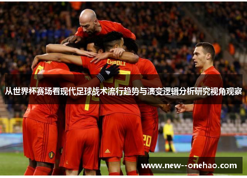从世界杯赛场看现代足球战术流行趋势与演变逻辑分析研究视角观察