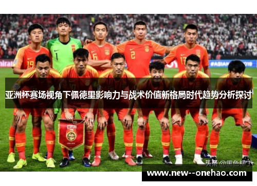 亚洲杯赛场视角下佩德里影响力与战术价值新格局时代趋势分析探讨 亚洲杯赛场视角下佩德里影响力与战术价值新格局时代趋势分析探讨