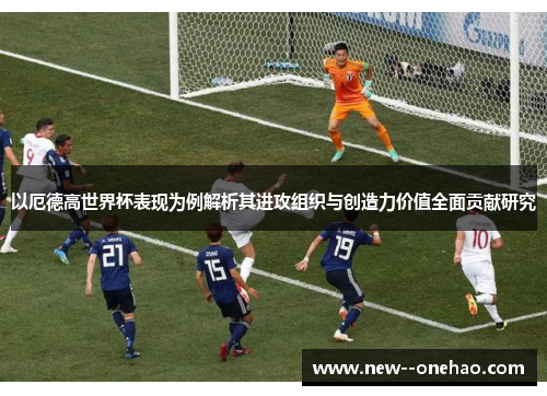 以厄德高世界杯表现为例解析其进攻组织与创造力价值全面贡献研究