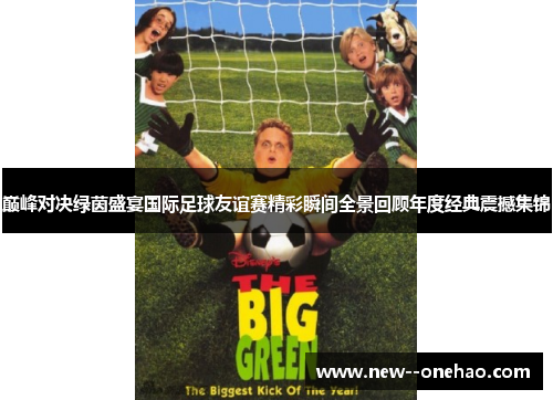 巅峰对决绿茵盛宴国际足球友谊赛精彩瞬间全景回顾年度经典震撼集锦