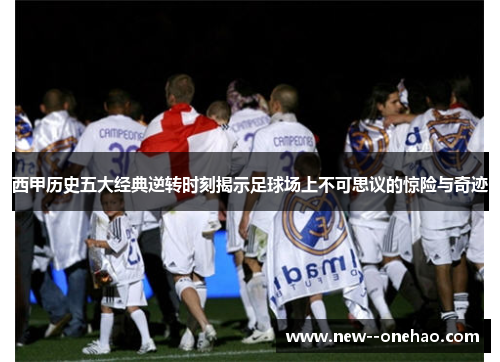 西甲历史五大经典逆转时刻揭示足球场上不可思议的惊险与奇迹