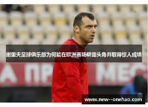 谢里夫足球俱乐部为何能在欧洲赛场崭露头角并取得惊人成绩