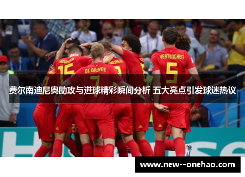 费尔南迪尼奥助攻与进球精彩瞬间分析 五大亮点引发球迷热议