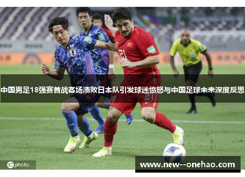 中国男足18强赛首战客场溃败日本队引发球迷愤怒与中国足球未来深度反思