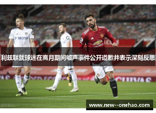 利兹联就球迷在斋月期间嘘声事件公开道歉并表示深刻反思