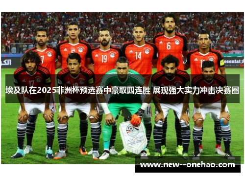 埃及队在2025非洲杯预选赛中豪取四连胜 展现强大实力冲击决赛圈