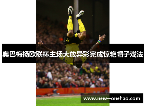 奥巴梅扬欧联杯主场大放异彩完成惊艳帽子戏法