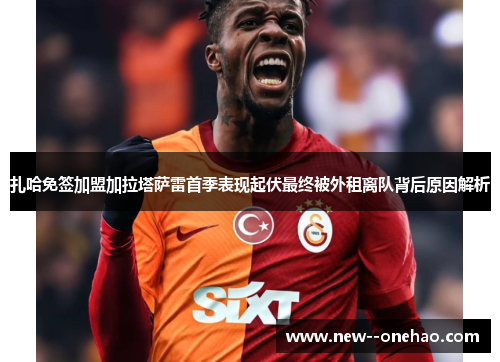 扎哈免签加盟加拉塔萨雷首季表现起伏最终被外租离队背后原因解析