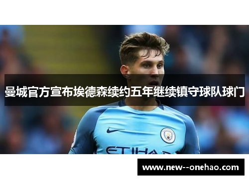 曼城官方宣布埃德森续约五年继续镇守球队球门