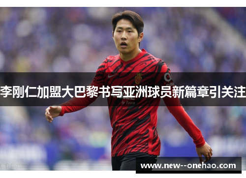 李刚仁加盟大巴黎书写亚洲球员新篇章引关注