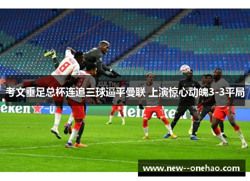 考文垂足总杯连追三球逼平曼联 上演惊心动魄3-3平局