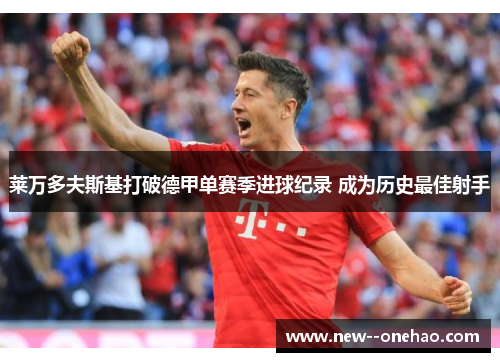 莱万多夫斯基打破德甲单赛季进球纪录 成为历史最佳射手