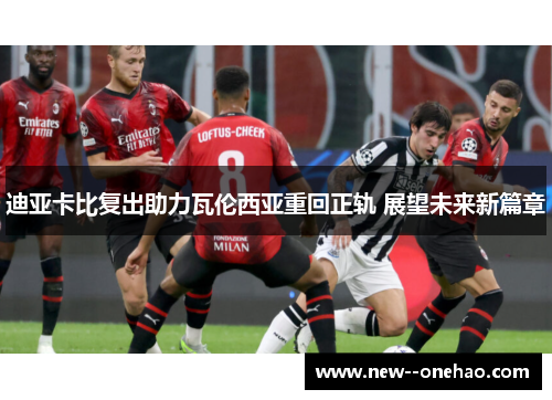 迪亚卡比复出助力瓦伦西亚重回正轨 展望未来新篇章