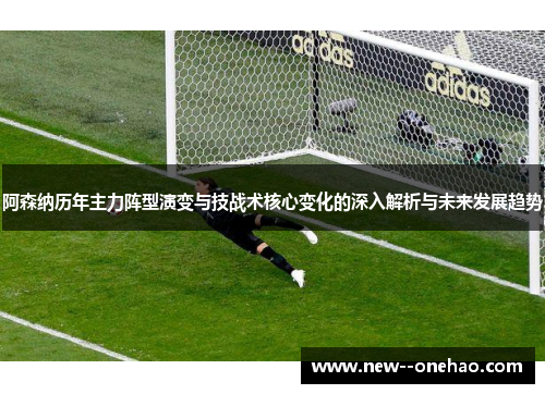 阿森纳历年主力阵型演变与技战术核心变化的深入解析与未来发展趋势