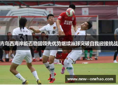 青岛西海岸能否稳固领先优势继续赢球突破自我迎接挑战