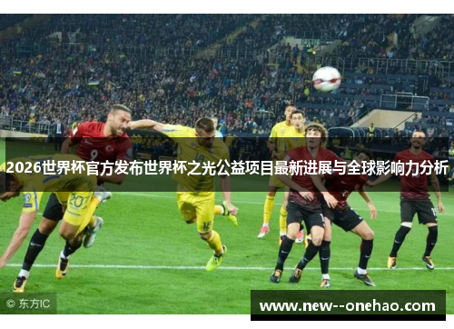 2026世界杯官方发布世界杯之光公益项目最新进展与全球影响力分析