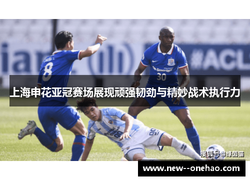 上海申花亚冠赛场展现顽强韧劲与精妙战术执行力