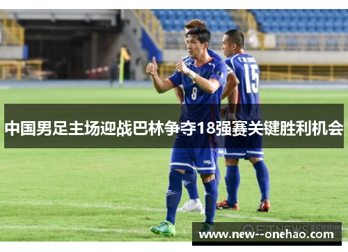 中国男足主场迎战巴林争夺18强赛关键胜利机会