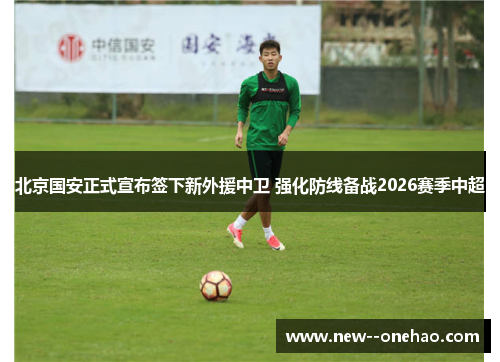 北京国安正式宣布签下新外援中卫 强化防线备战2026赛季中超