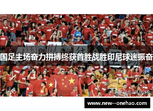 国足主场奋力拼搏终获首胜战胜印尼球迷振奋