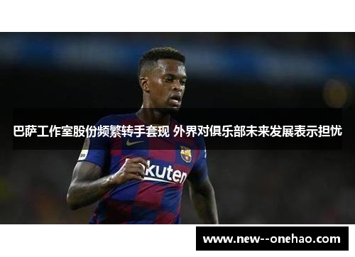 巴萨工作室股份频繁转手套现 外界对俱乐部未来发展表示担忧
