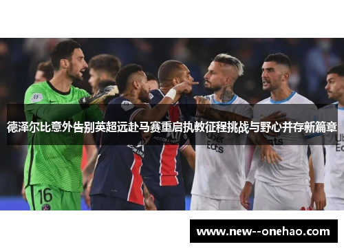 德泽尔比意外告别英超远赴马赛重启执教征程挑战与野心并存新篇章