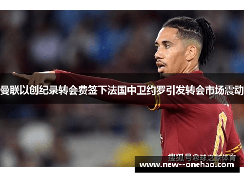 曼联以创纪录转会费签下法国中卫约罗引发转会市场震动
