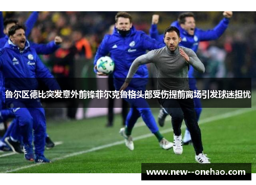 鲁尔区德比突发意外前锋菲尔克鲁格头部受伤提前离场引发球迷担忧 鲁尔区德比突发意外前锋菲尔克鲁格头部受伤提前离场引发球迷担忧