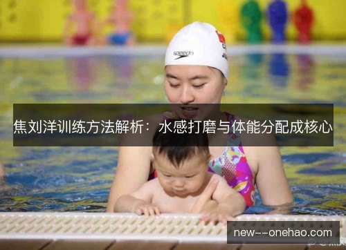 焦刘洋训练方法解析：水感打磨与体能分配成核心